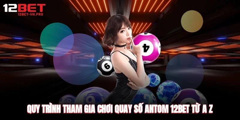 Quy trình tham gia chơi quay số antom 12bet từ a-z